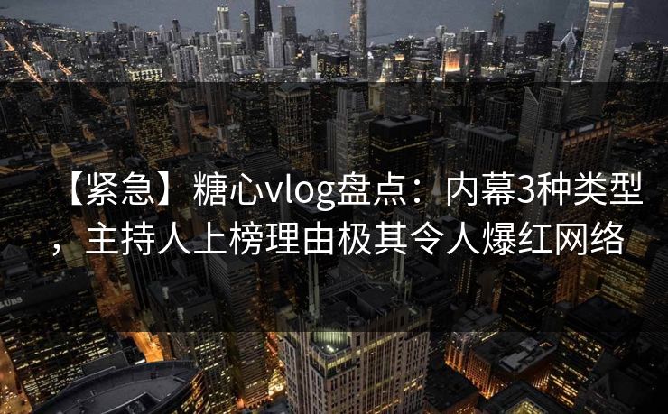 【紧急】糖心vlog盘点：内幕3种类型，主持人上榜理由极其令人爆红网络