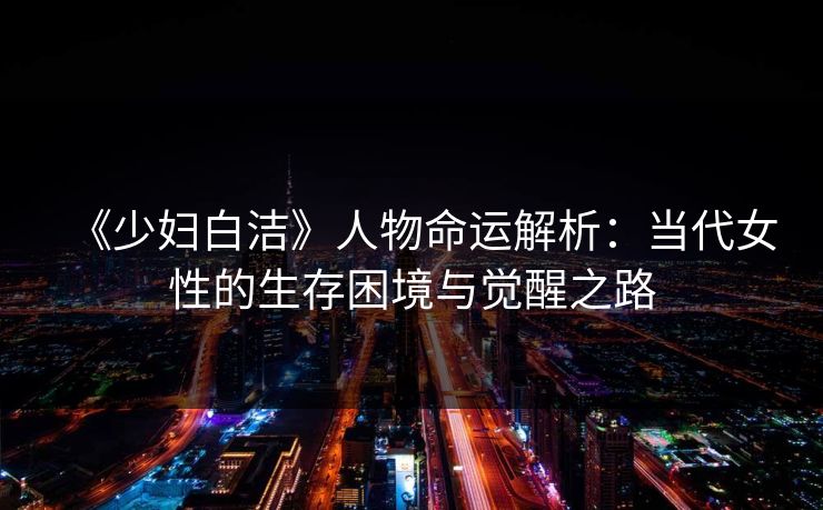 《少妇白洁》人物命运解析:当代女性的生存困境与觉醒之路 《少妇白洁》人物命运解析:当代女性的生存困境与觉醒之路
