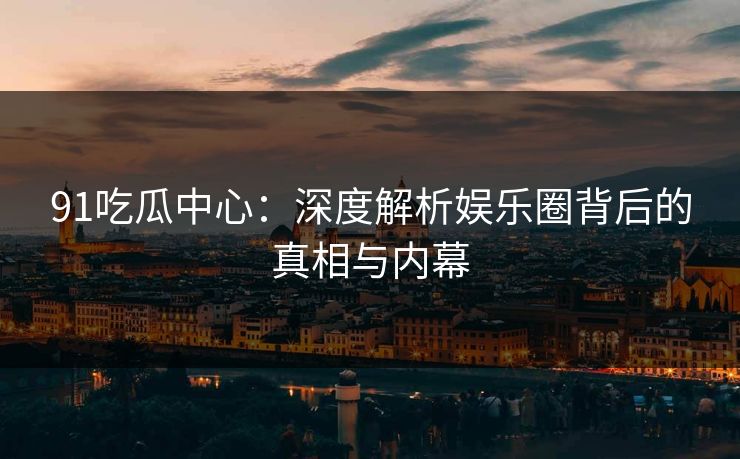 91吃瓜中心:深度解析娱乐圈背后的真相与内幕 91吃瓜中心:深度解析娱乐圈背后的真相与内幕