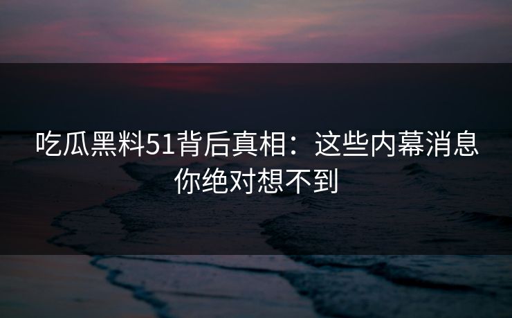 吃瓜黑料51背后真相：这些内幕消息你绝对想不到