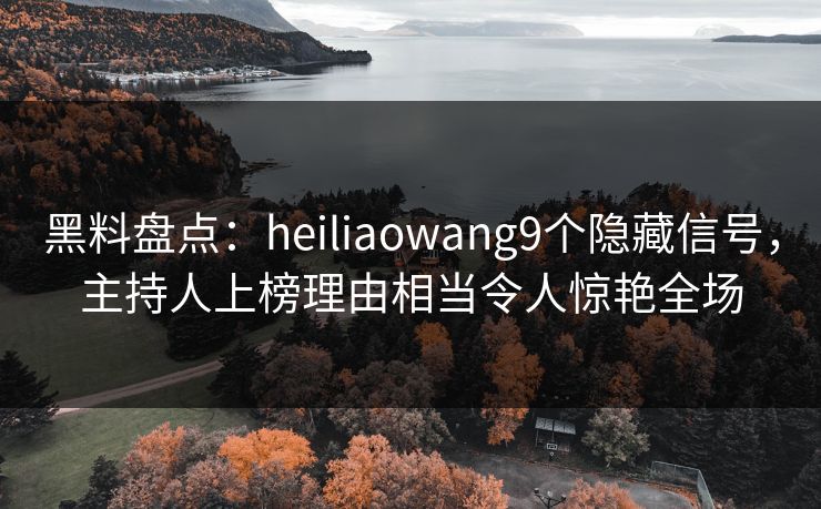黑料盘点：heiliaowang9个隐藏信号，主持人上榜理由相当令人惊艳全场