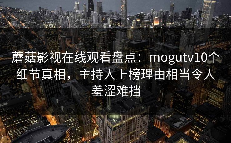 蘑菇影视在线观看盘点：mogutv10个细节真相，主持人上榜理由相当令人羞涩难挡