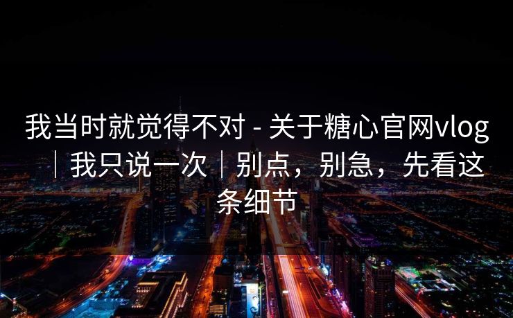 我当时就觉得不对 - 关于糖心官网vlog｜我只说一次｜别点，别急，先看这条细节