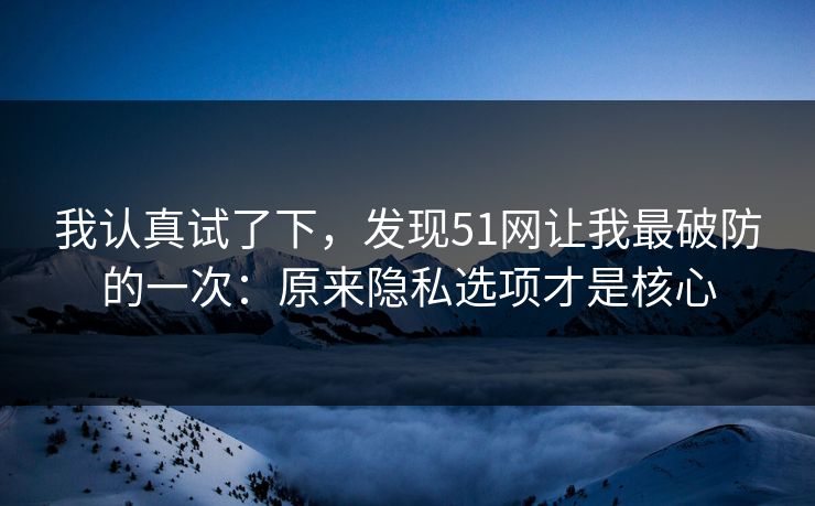我认真试了下，发现51网让我最破防的一次：原来隐私选项才是核心