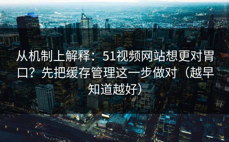 从机制上解释：51视频网站想更对胃口？先把缓存管理这一步做对（越早知道越好）