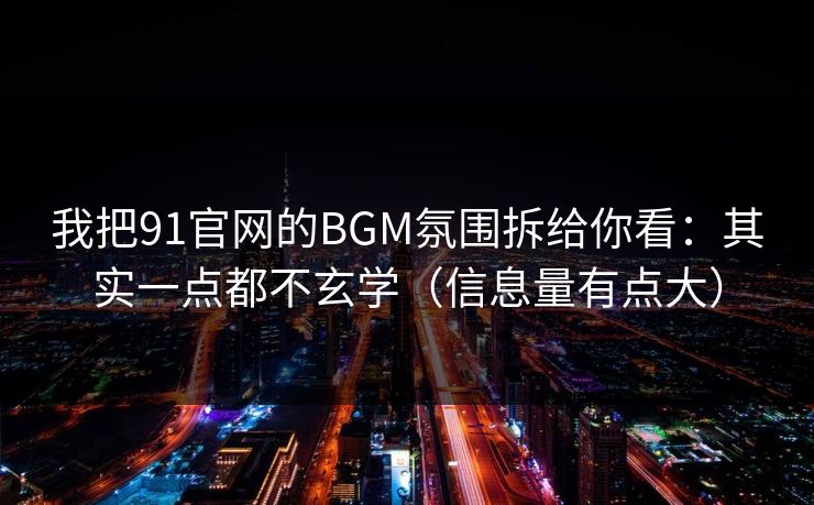我把91官网的BGM氛围拆给你看：其实一点都不玄学（信息量有点大）