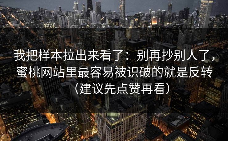 我把样本拉出来看了：别再抄别人了，蜜桃网站里最容易被识破的就是反转（建议先点赞再看）