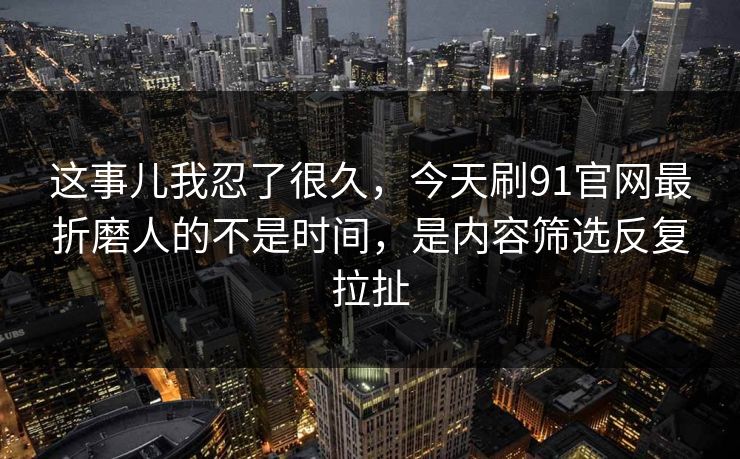 这事儿我忍了很久，今天刷91官网最折磨人的不是时间，是内容筛选反复拉扯