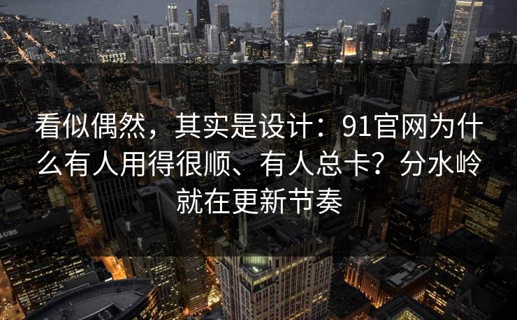 看似偶然，其实是设计：91官网为什么有人用得很顺、有人总卡？分水岭就在更新节奏