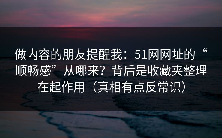 做内容的朋友提醒我：51网网址的“顺畅感”从哪来？背后是收藏夹整理在起作用（真相有点反常识）