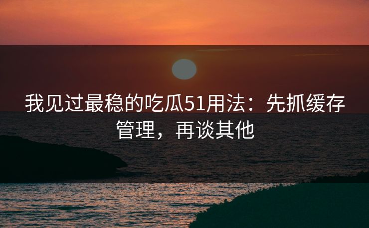 我见过最稳的吃瓜51用法:先抓缓存管理,再谈其他 我见过最稳的吃瓜51用法:先抓缓存管理,再谈其他