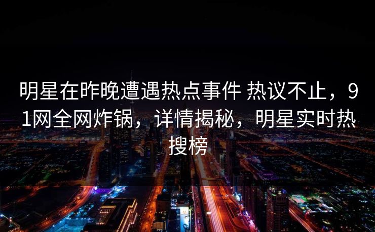 明星在昨晚遭遇热点事件 热议不止，91网全网炸锅，详情揭秘，明星实时热搜榜