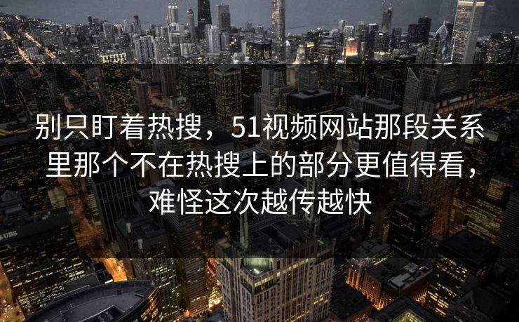 别只盯着热搜，51视频网站那段关系里那个不在热搜上的部分更值得看，难怪这次越传越快