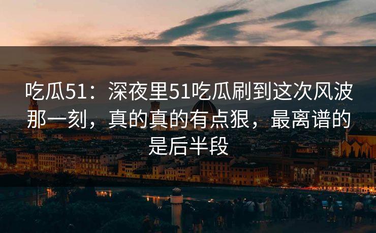 吃瓜51:深夜里51吃瓜刷到这次风波那一刻,真的真的有点狠,最离谱的是后半段 吃瓜51:深夜里51吃瓜刷到这次风波那一刻,真的真的有点狠,最离谱的是后半段